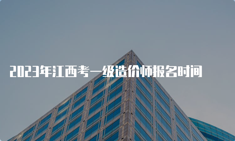 2023年江西考一级造价师报名时间