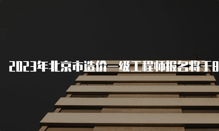 2023年北京市造价一级工程师报名将于8月23日截止