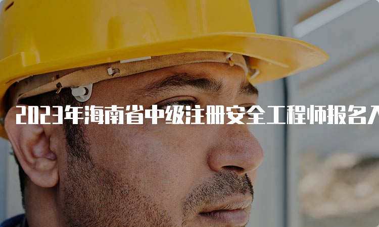 2023年海南省中级注册安全工程师报名入口已开通