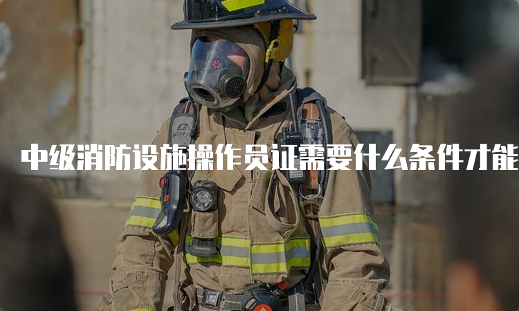 中级消防设施操作员证需要什么条件才能报考