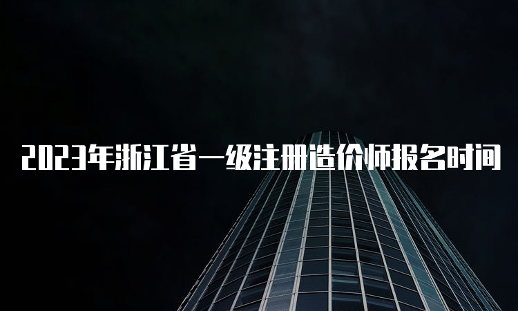 2023年浙江省一级注册造价师报名时间