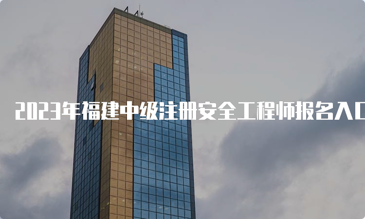 2023年福建中级注册安全工程师报名入口8月21日开通