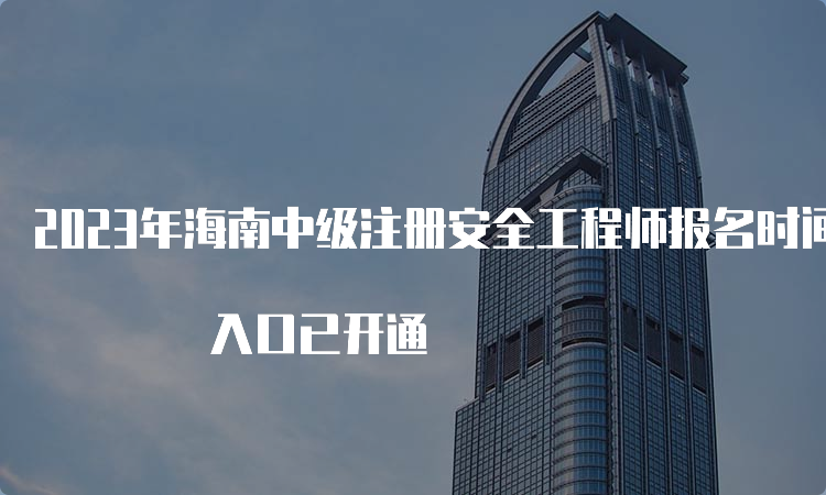 2023年海南中级注册安全工程师报名时间8月21日开始 入口已开通