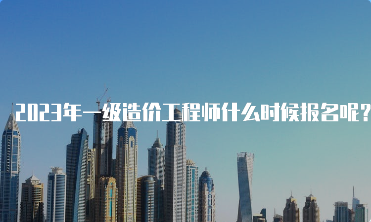 2023年一级造价工程师什么时候报名呢？