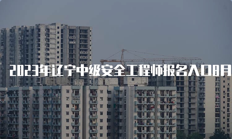 2023年辽宁中级安全工程师报名入口8月21日已开通