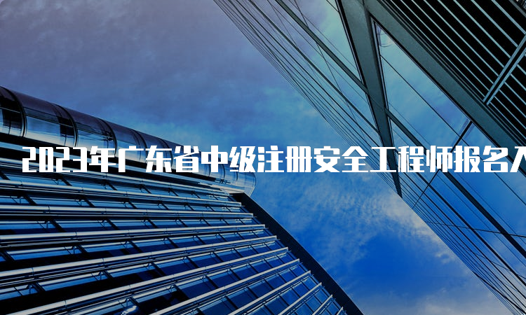 2023年广东省中级注册安全工程师报名入口8月21日开通