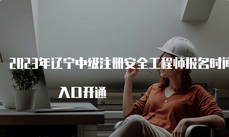 2023年辽宁中级注册安全工程师报名时间8月21日开始 入口开通