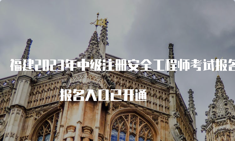 福建2023年中级注册安全工程师考试报名时间8月21日至30日 报名入口已开通