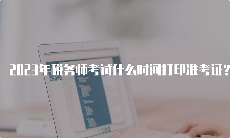 2023年税务师考试什么时间打印准考证？11月13日-19日