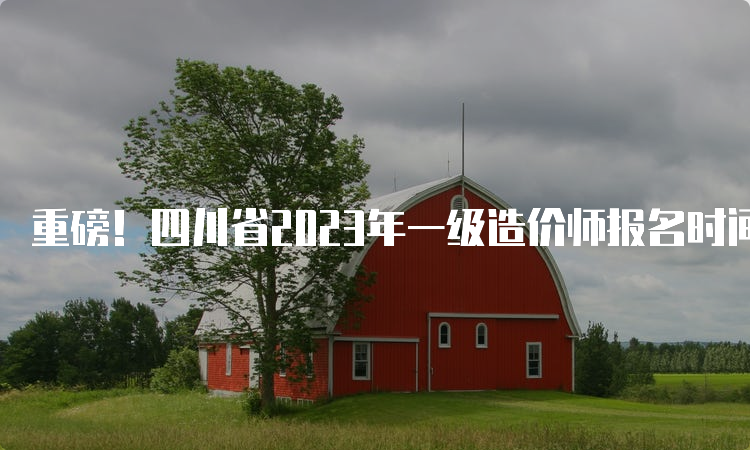 重磅！四川省2023年一级造价师报名时间公布