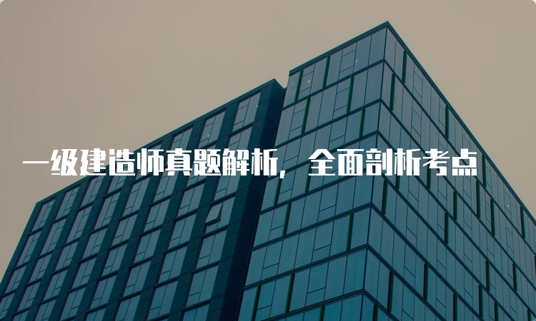 一级建造师真题解析，全面剖析考点