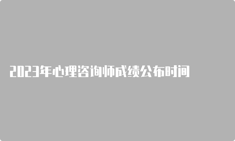 2023年心理咨询师成绩公布时间