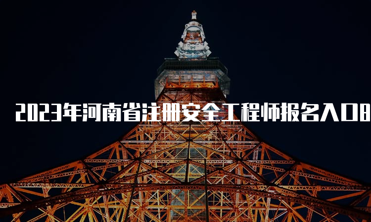 2023年河南省注册安全工程师报名入口8月22日已开通