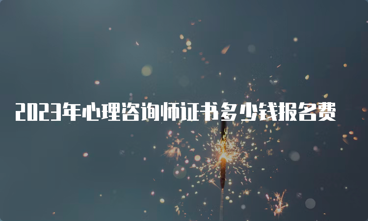 2023年心理咨询师证书多少钱报名费