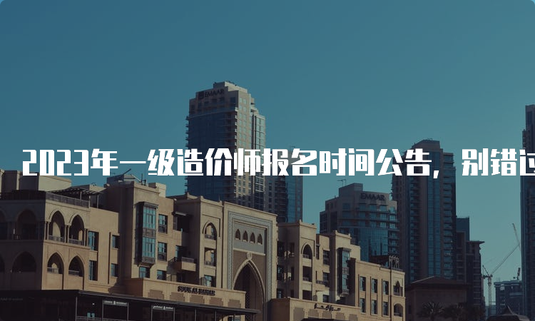 2023年一级造价师报名时间公告，别错过！