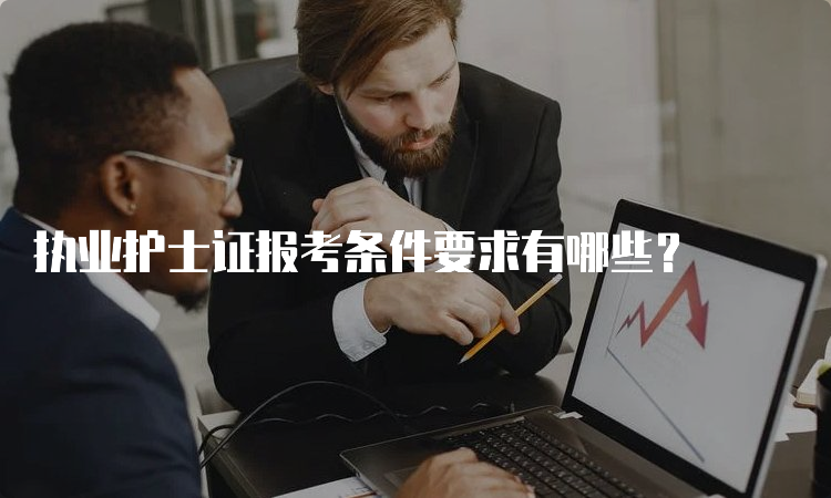 执业护士证报考条件要求有哪些？