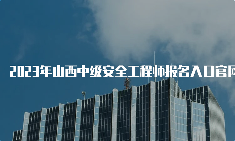 2023年山西中级安全工程师报名入口官网开通