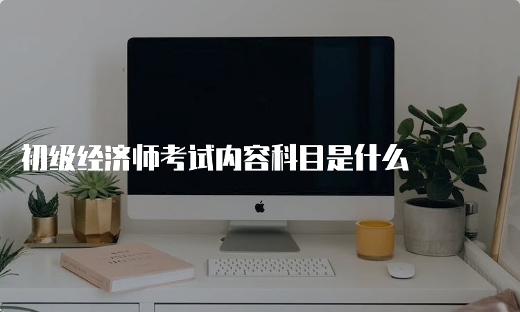 初级经济师考试内容科目是什么