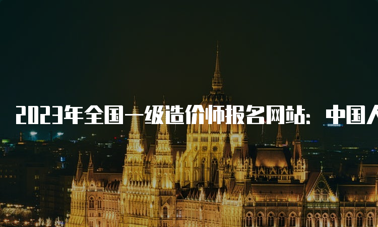 2023年全国一级造价师报名网站：中国人事考试网