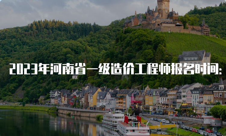 2023年河南省一级造价工程师报名时间：截止于8月24日