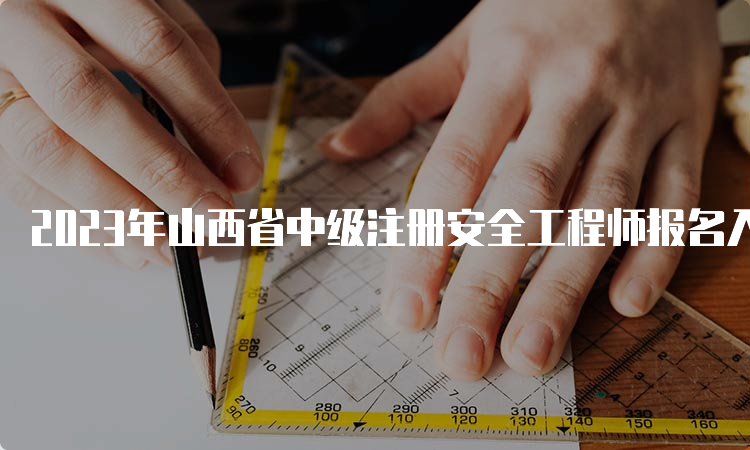 2023年山西省中级注册安全工程师报名入口已开通（8月23日）