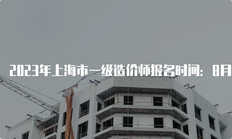 2023年上海市一级造价师报名时间：8月14日-23日