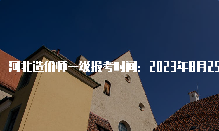 河北造价师一级报考时间：2023年8月25日截止