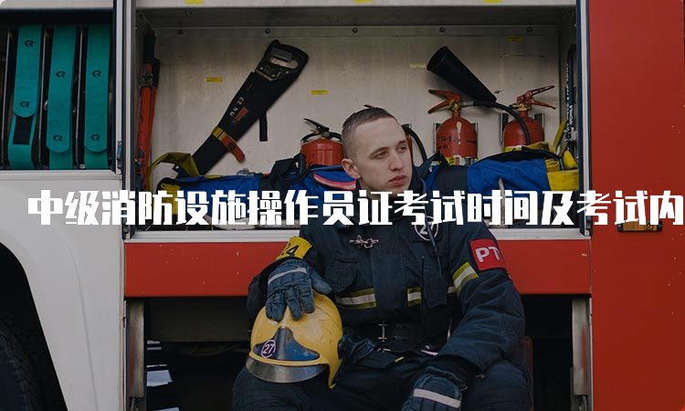 中级消防设施操作员证考试时间及考试内容说明