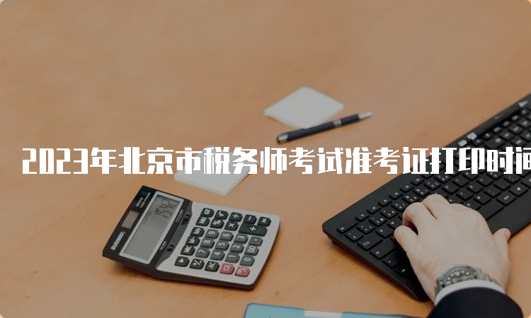 2023年北京市税务师考试准考证打印时间