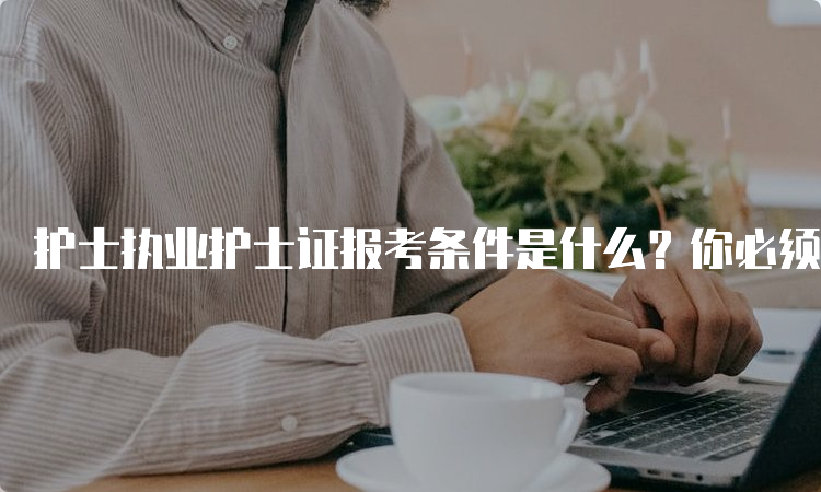 护士执业护士证报考条件是什么？你必须知道的事！