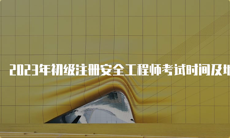 2023年初级注册安全工程师考试时间及地点