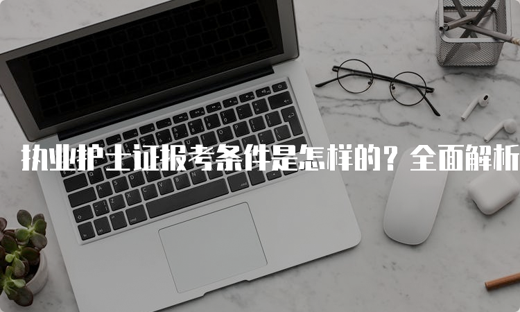 执业护士证报考条件是怎样的？全面解析