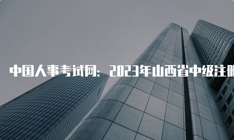 中国人事考试网：2023年山西省中级注册安全工程师报名入口8月23日已开通