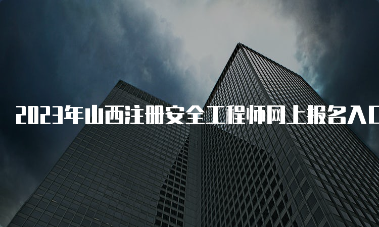 2023年山西注册安全工程师网上报名入口已开通