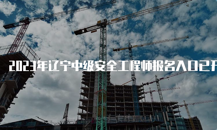 2023年辽宁中级安全工程师报名入口已开通