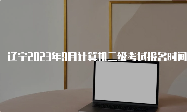 辽宁2023年9月计算机二级考试报名时间表公布了吗？