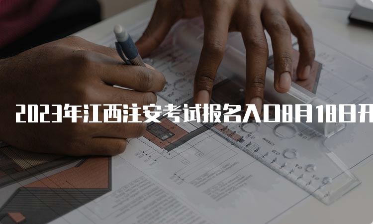 2023年江西注安考试报名入口8月18日开通