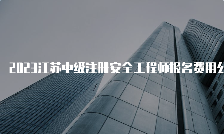 2023江苏中级注册安全工程师报名费用公布