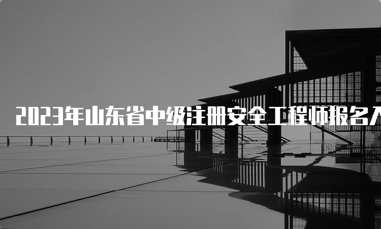 2023年山东省中级注册安全工程师报名入口已开通