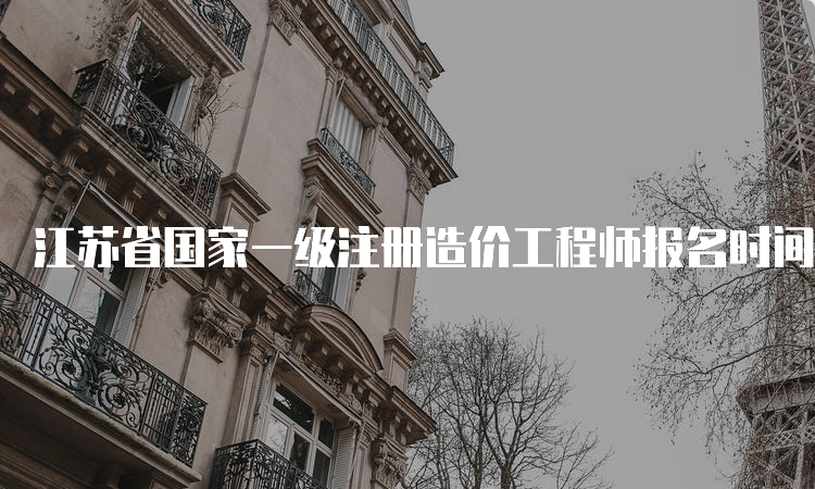 江苏省国家一级注册造价工程师报名时间：2023年8月25截止