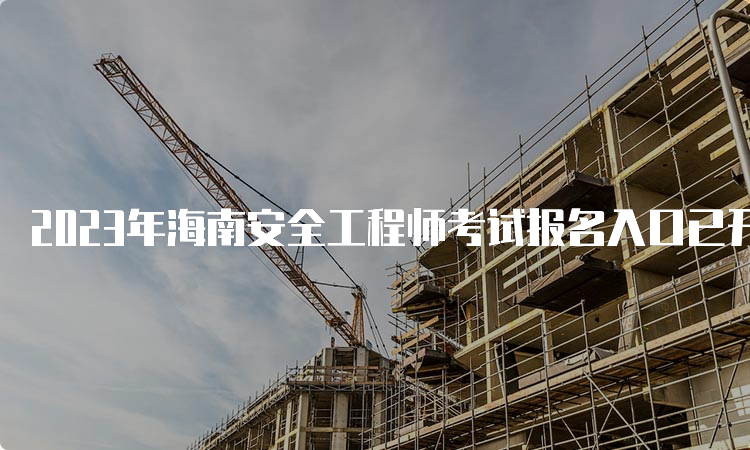 2023年海南安全工程师考试报名入口已开通