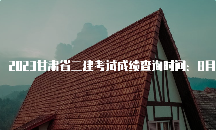 2023甘肃省二建考试成绩查询时间：8月24日