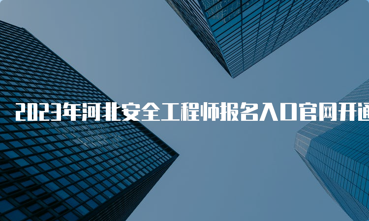 2023年河北安全工程师报名入口官网开通