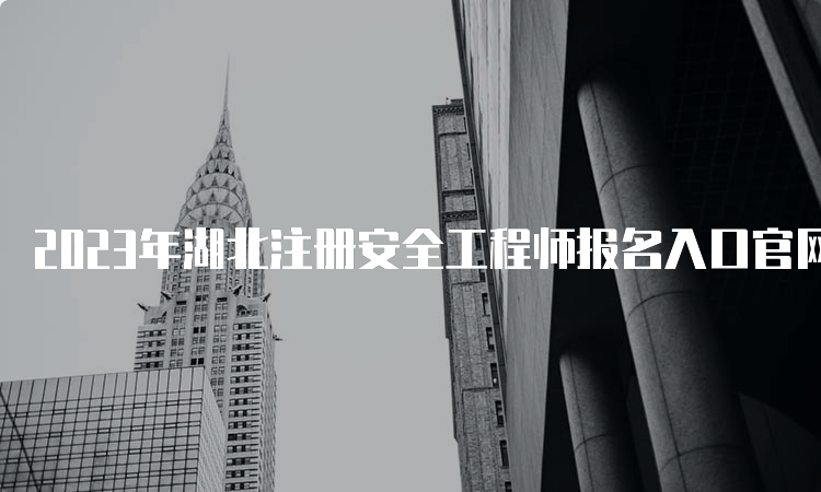 2023年湖北注册安全工程师报名入口官网已开通