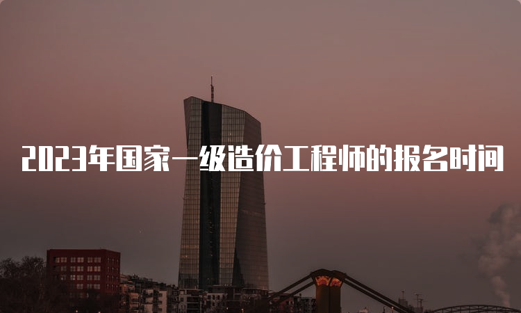 2023年国家一级造价工程师的报名时间