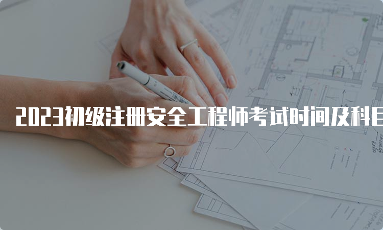 2023初级注册安全工程师考试时间及科目