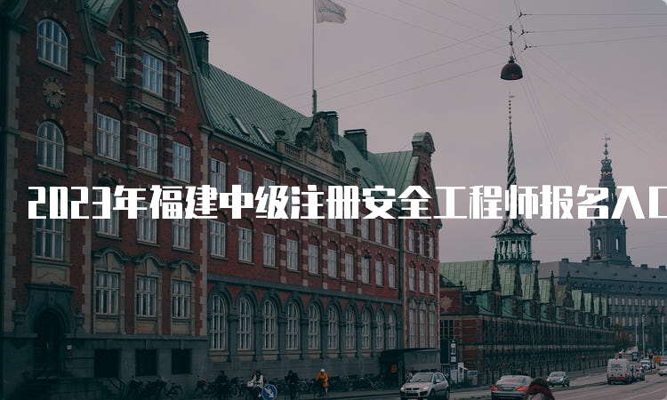 2023年福建中级注册安全工程师报名入口及流程