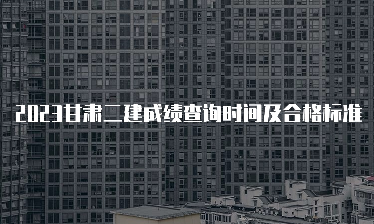 2023甘肃二建成绩查询时间及合格标准