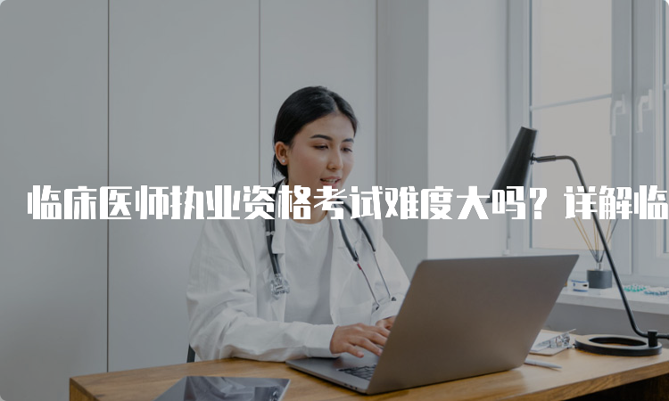 临床医师执业资格考试难度大吗？详解临床医师执业资格分何时查询？