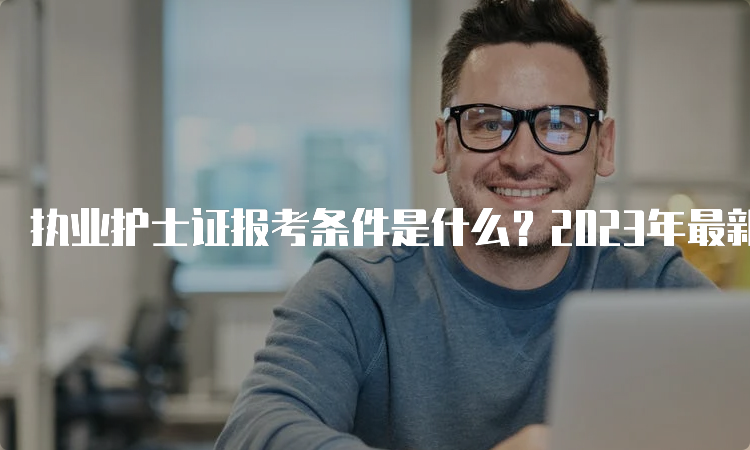 执业护士证报考条件是什么？2023年最新要求揭秘